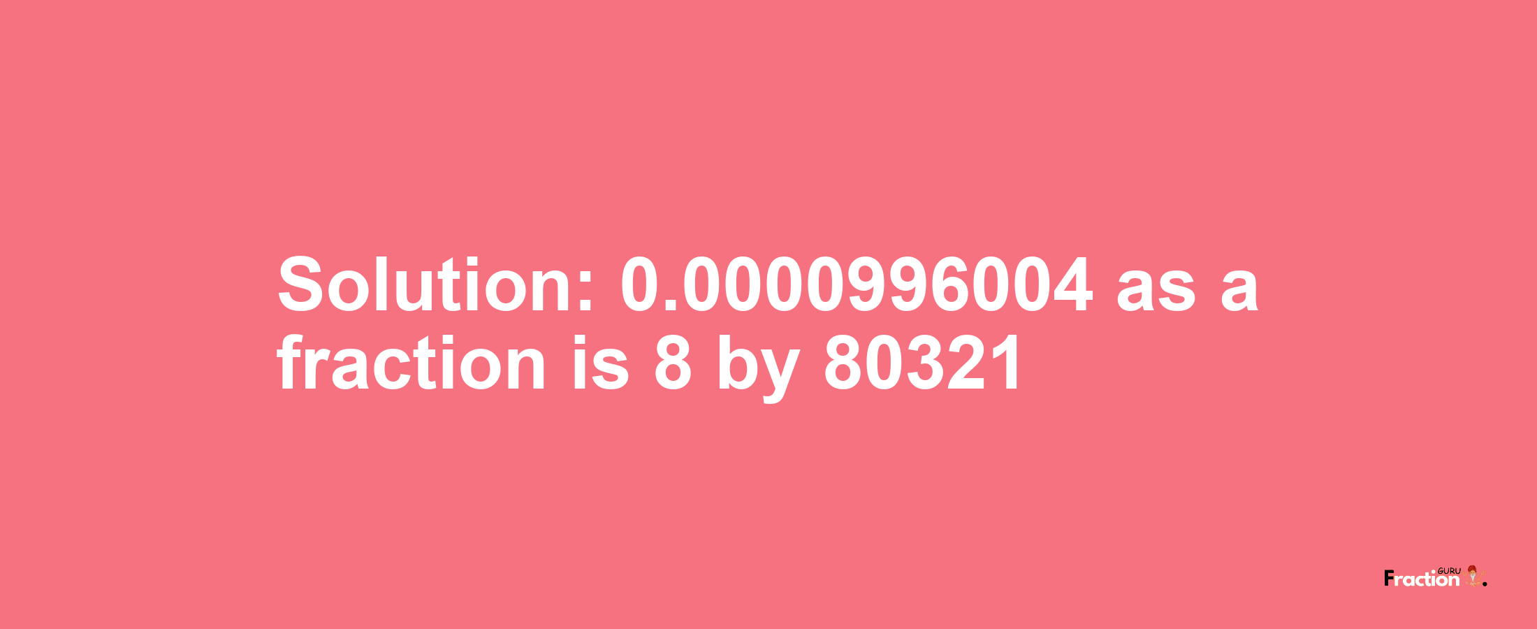 Solution:0.0000996004 as a fraction is 8/80321